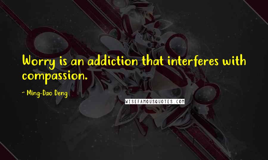 Ming-Dao Deng quotes: Worry is an addiction that interferes with compassion.