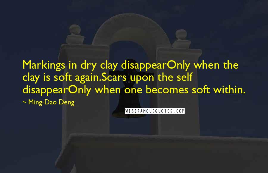 Ming-Dao Deng quotes: Markings in dry clay disappearOnly when the clay is soft again.Scars upon the self disappearOnly when one becomes soft within.