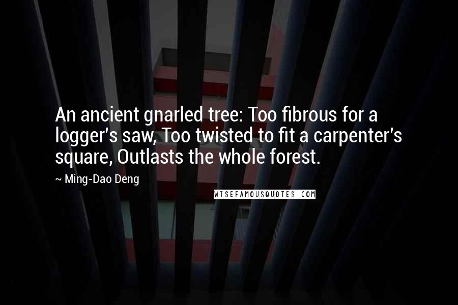 Ming-Dao Deng quotes: An ancient gnarled tree: Too fibrous for a logger's saw, Too twisted to fit a carpenter's square, Outlasts the whole forest.
