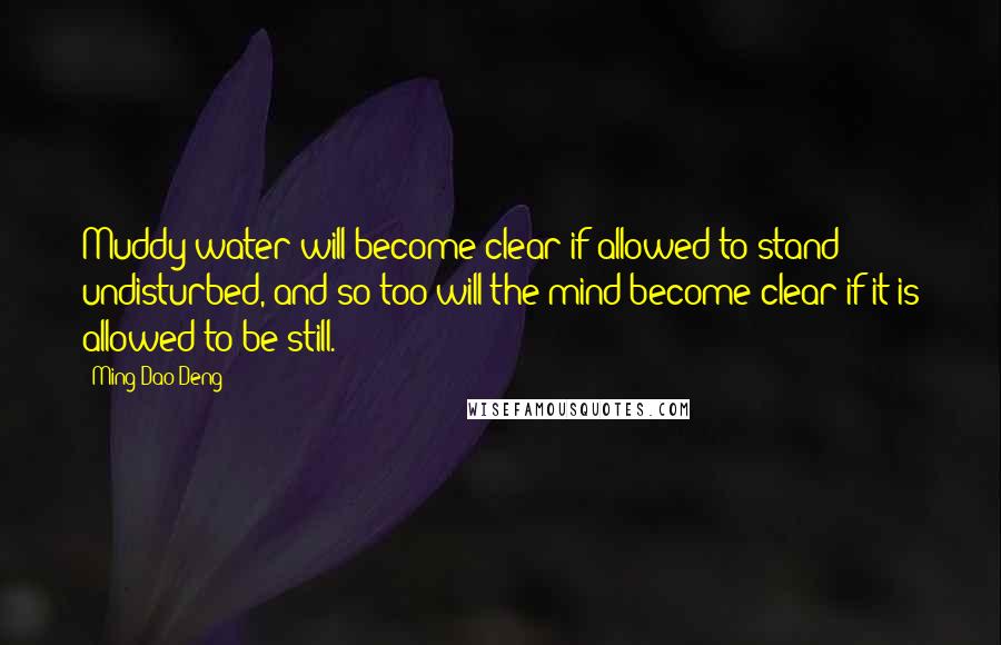 Ming-Dao Deng quotes: Muddy water will become clear if allowed to stand undisturbed, and so too will the mind become clear if it is allowed to be still.