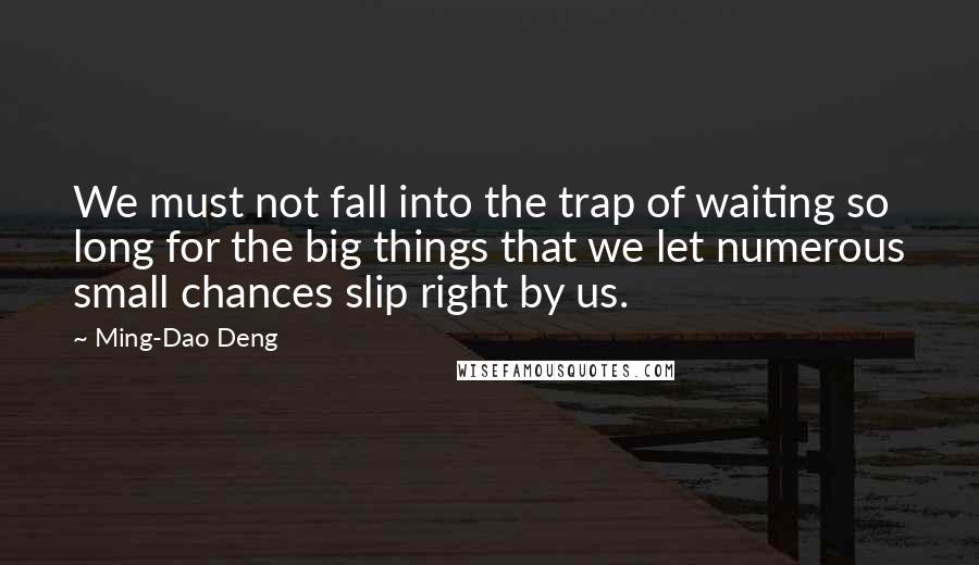 Ming-Dao Deng quotes: We must not fall into the trap of waiting so long for the big things that we let numerous small chances slip right by us.