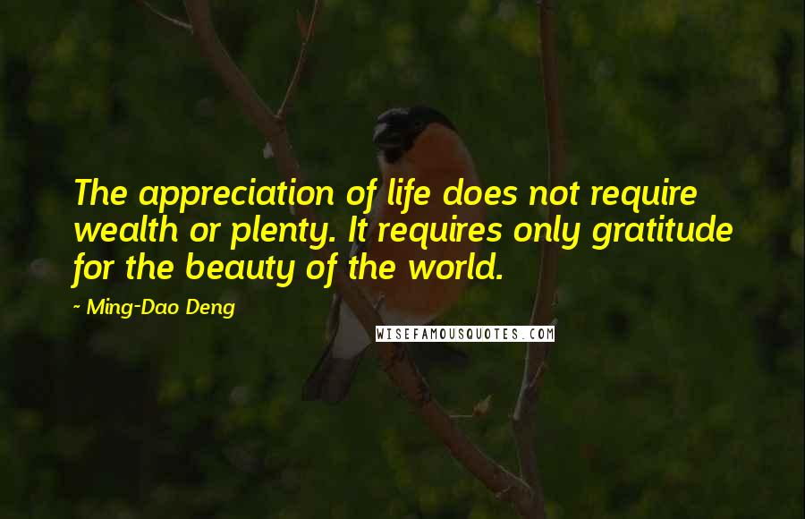 Ming-Dao Deng quotes: The appreciation of life does not require wealth or plenty. It requires only gratitude for the beauty of the world.