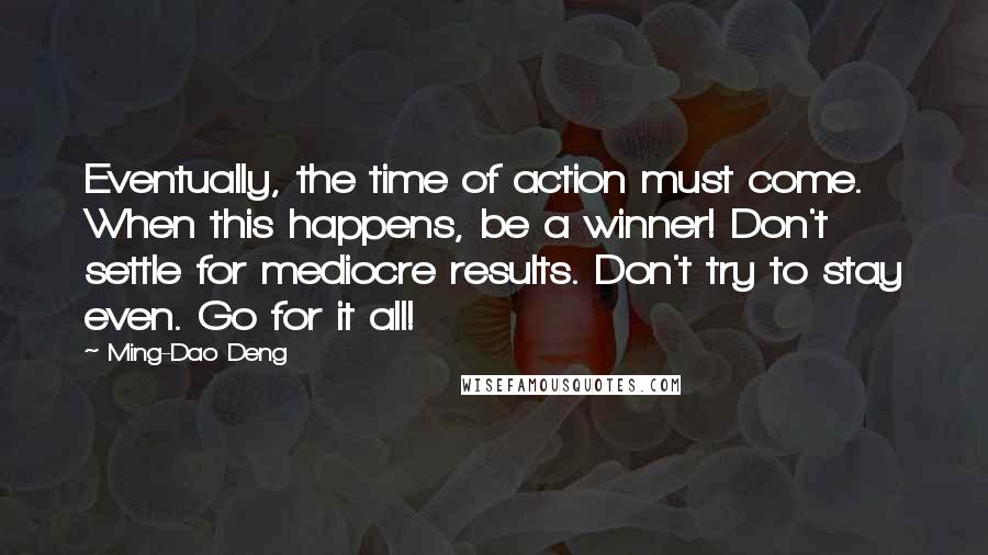 Ming-Dao Deng quotes: Eventually, the time of action must come. When this happens, be a winner! Don't settle for mediocre results. Don't try to stay even. Go for it all!