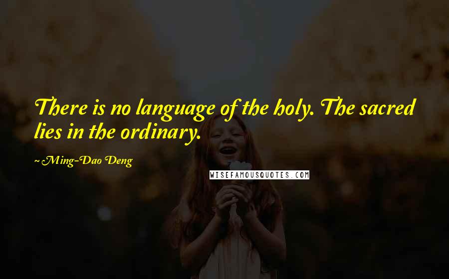 Ming-Dao Deng quotes: There is no language of the holy. The sacred lies in the ordinary.