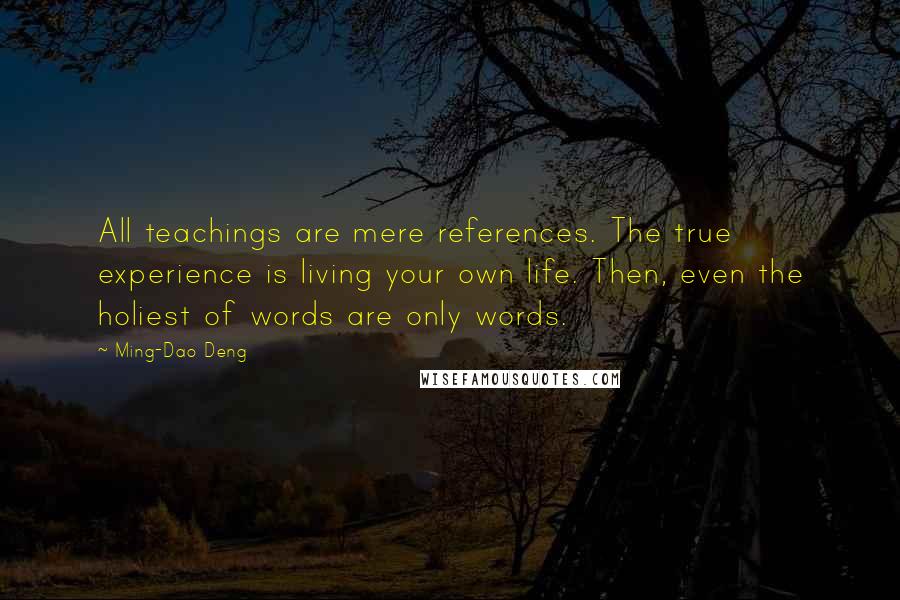 Ming-Dao Deng quotes: All teachings are mere references. The true experience is living your own life. Then, even the holiest of words are only words.