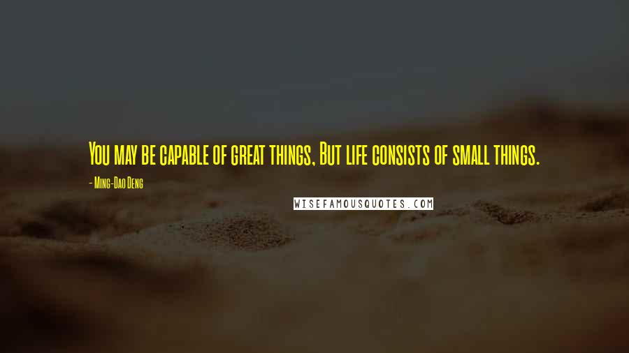 Ming-Dao Deng quotes: You may be capable of great things, But life consists of small things.