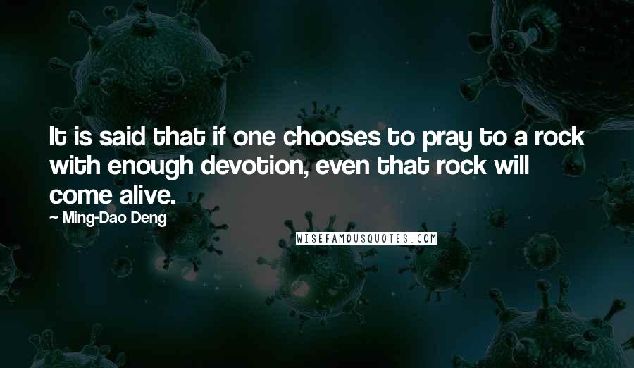 Ming-Dao Deng quotes: It is said that if one chooses to pray to a rock with enough devotion, even that rock will come alive.