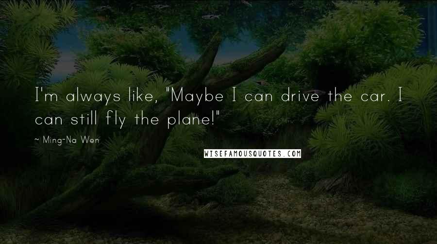 Ming-Na Wen quotes: I'm always like, "Maybe I can drive the car. I can still fly the plane!"