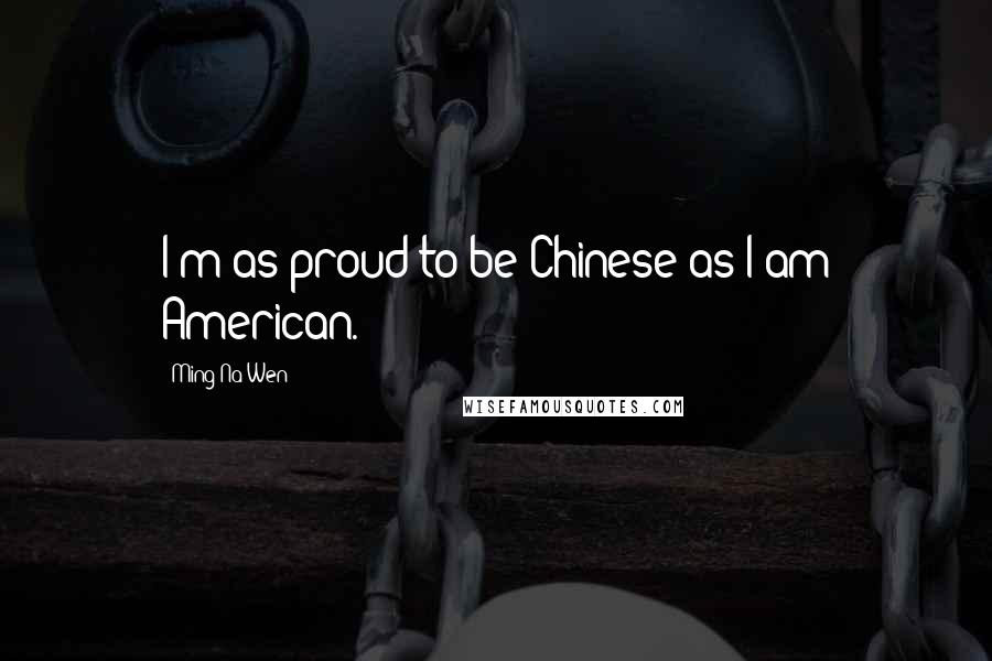 Ming-Na Wen quotes: I'm as proud to be Chinese as I am American.