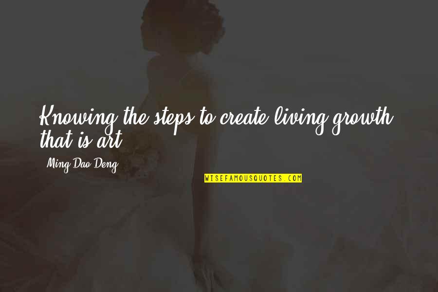 Ming's Quotes By Ming-Dao Deng: Knowing the steps to create living growth: that Ming's Quotes By Ming-Dao Deng: Knowing the steps to create living growth: that