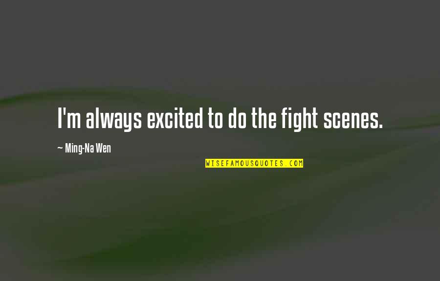 Ming's Quotes By Ming-Na Wen: I'm always excited to do the fight scenes. Ming's Quotes By Ming-Na Wen: I'm always excited to do the fight scenes.