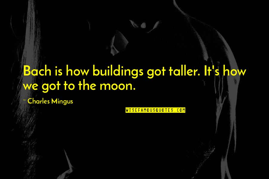 Mingus Quotes By Charles Mingus: Bach is how buildings got taller. It's how