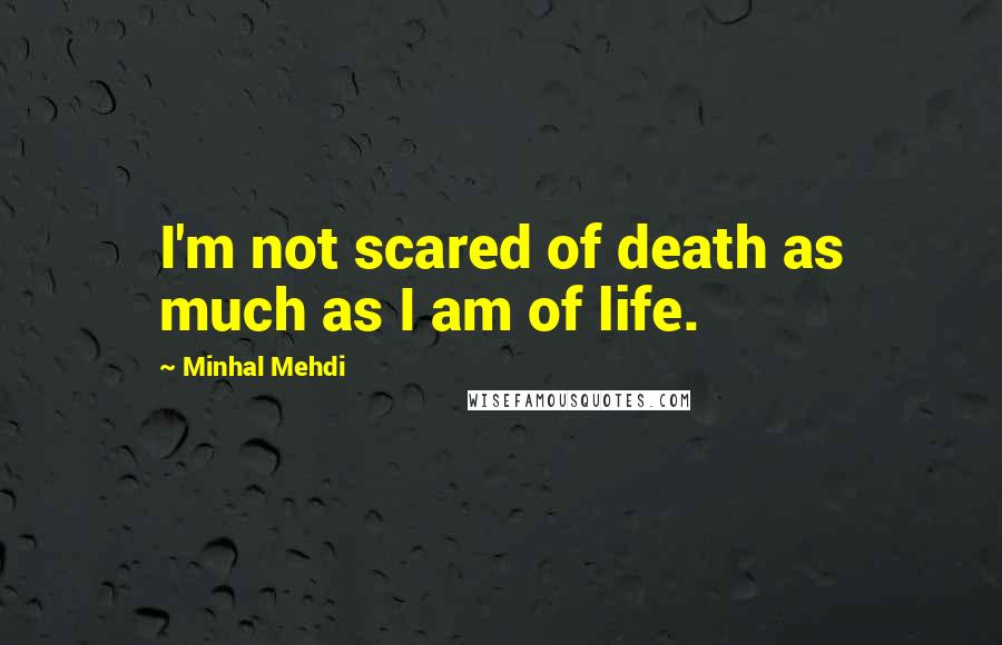 Minhal Mehdi quotes: I'm not scared of death as much as I am of life.