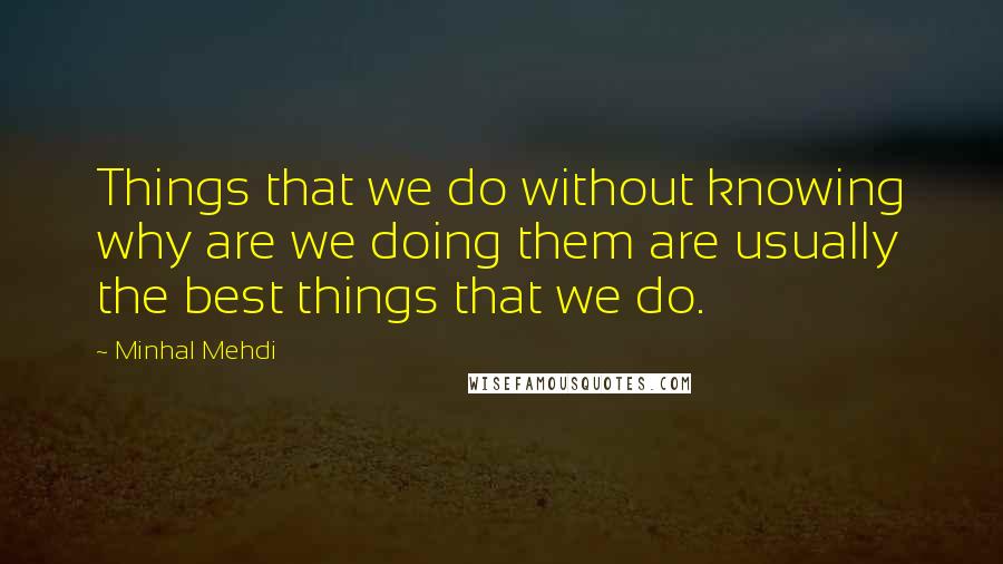 Minhal Mehdi quotes: Things that we do without knowing why are we doing them are usually the best things that we do.