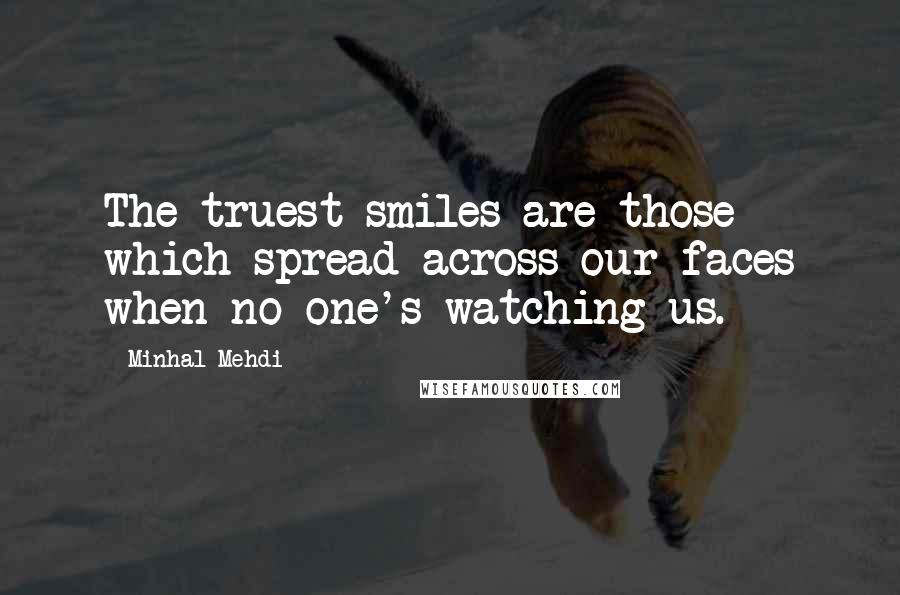 Minhal Mehdi quotes: The truest smiles are those which spread across our faces when no one's watching us.
