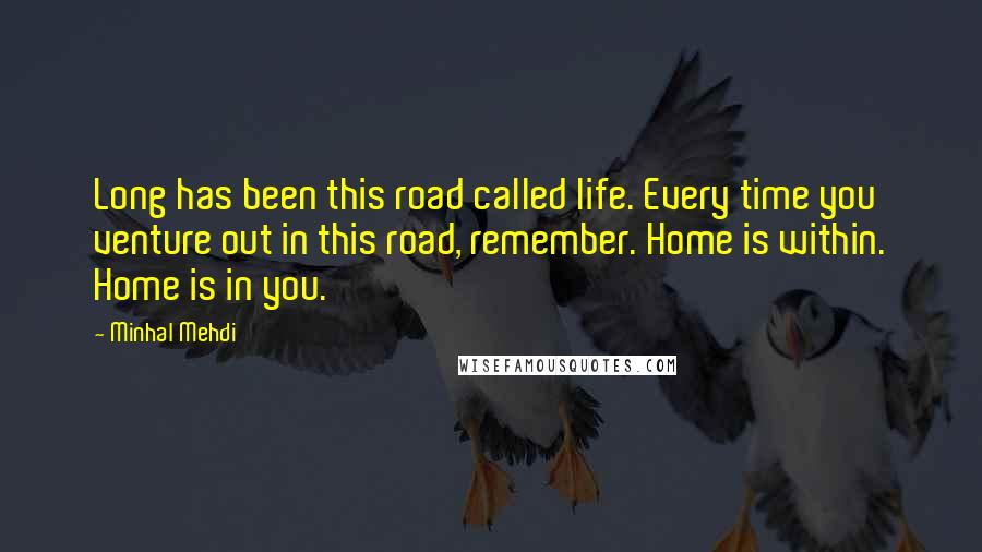 Minhal Mehdi quotes: Long has been this road called life. Every time you venture out in this road, remember. Home is within. Home is in you.