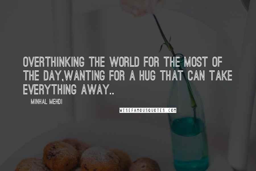 Minhal Mehdi quotes: Overthinking the world for the most of the day,wanting for a hug that can take everything away..