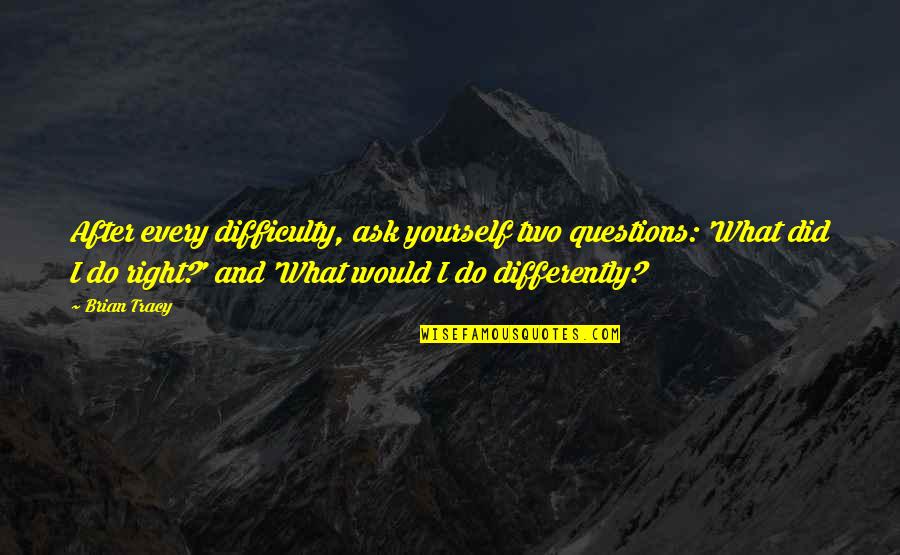 Minhs Auto Quotes By Brian Tracy: After every difficulty, ask yourself two questions: 'What