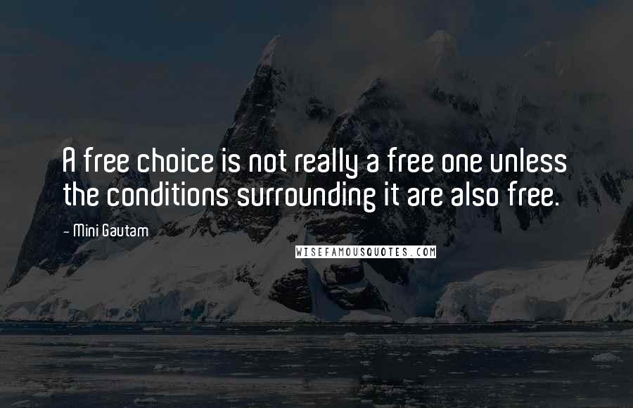 Mini Gautam quotes: A free choice is not really a free one unless the conditions surrounding it are also free.