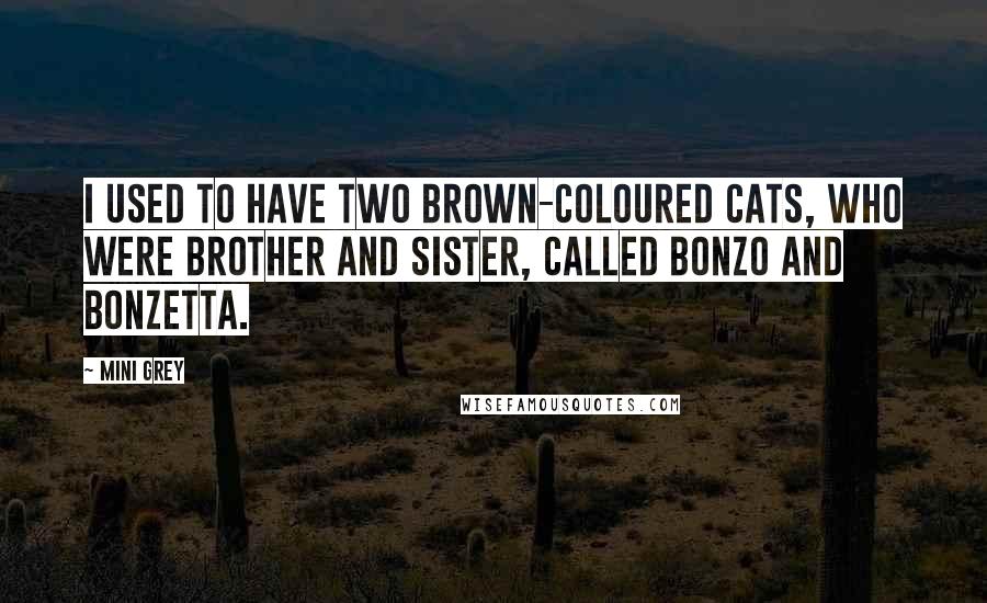 Mini Grey quotes: I used to have two brown-coloured cats, who were brother and sister, called Bonzo and Bonzetta.