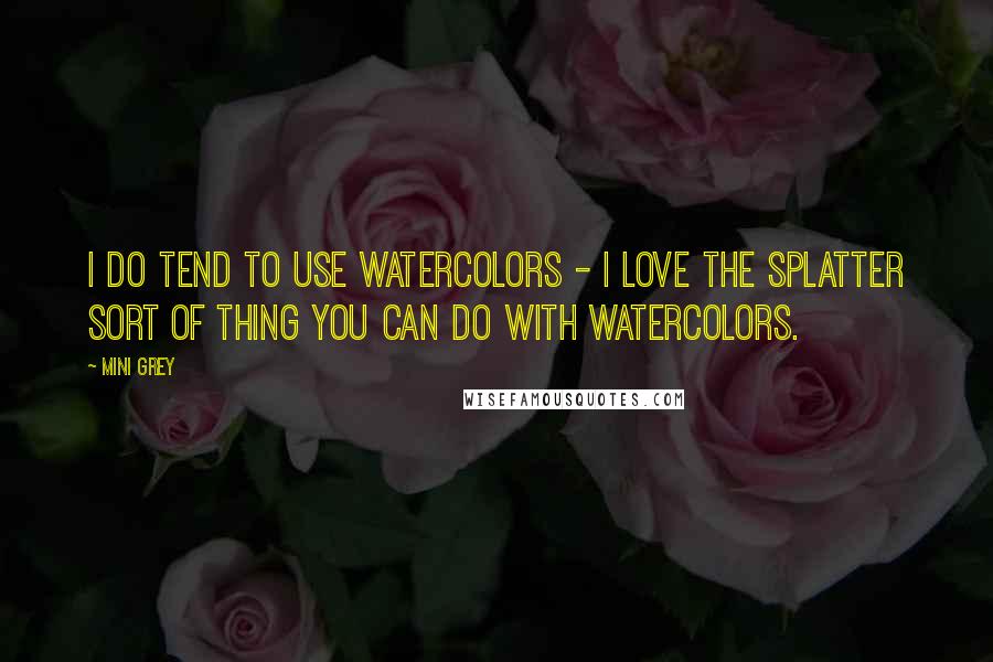 Mini Grey quotes: I do tend to use watercolors - I love the splatter sort of thing you can do with watercolors.