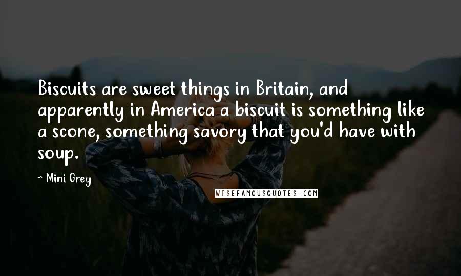 Mini Grey quotes: Biscuits are sweet things in Britain, and apparently in America a biscuit is something like a scone, something savory that you'd have with soup.