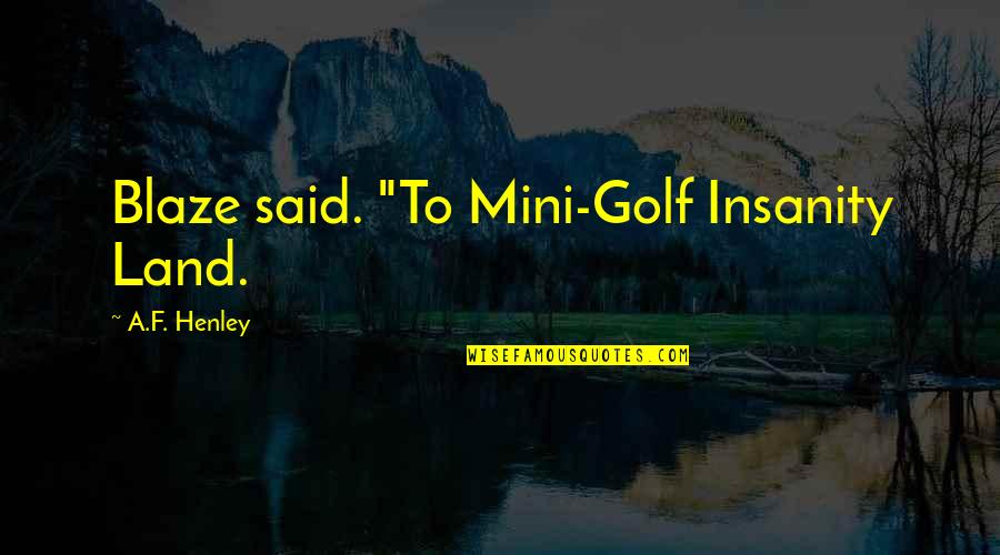 Mini Quotes By A.F. Henley: Blaze said. "To Mini-Golf Insanity Land. Mini Quotes By A.F. Henley: Blaze said. "To Mini-Golf Insanity Land.