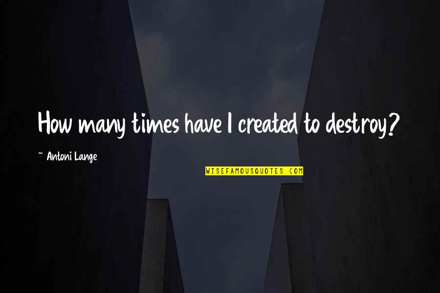 Minimilism Quotes By Antoni Lange: How many times have I created to destroy? Minimilism Quotes By Antoni Lange: How many times have I created to destroy?
