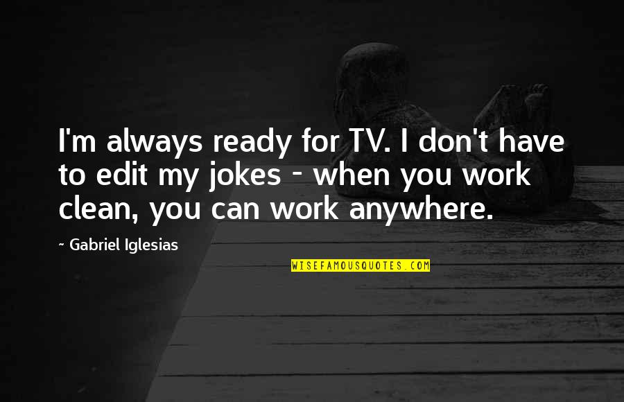 Minimum Requirement Quotes By Gabriel Iglesias: I'm always ready for TV. I don't have