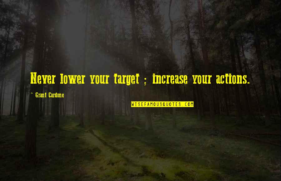 Mining Quotes And Quotes By Grant Cardone: Never lower your target ; increase your actions.