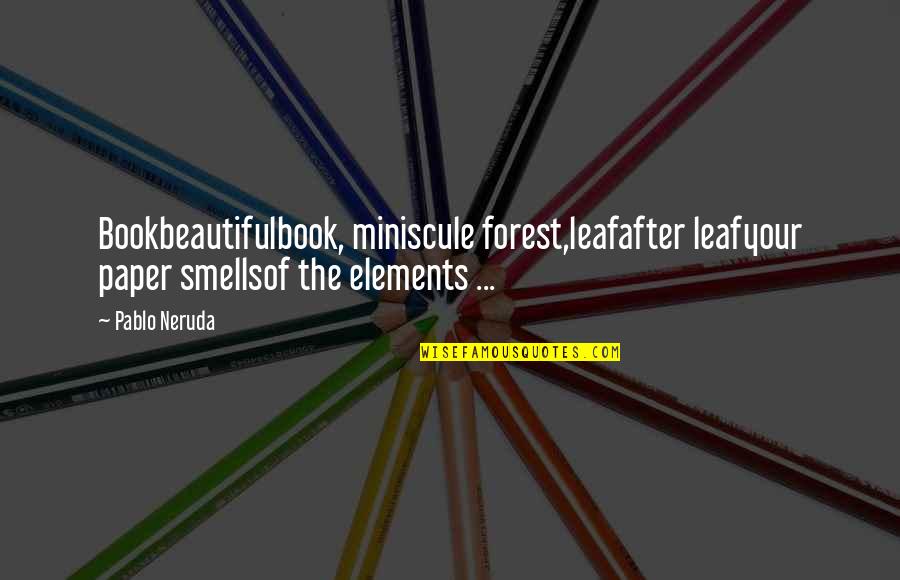 Miniscule Quotes By Pablo Neruda: Bookbeautifulbook, miniscule forest,leafafter leafyour paper smellsof the elements