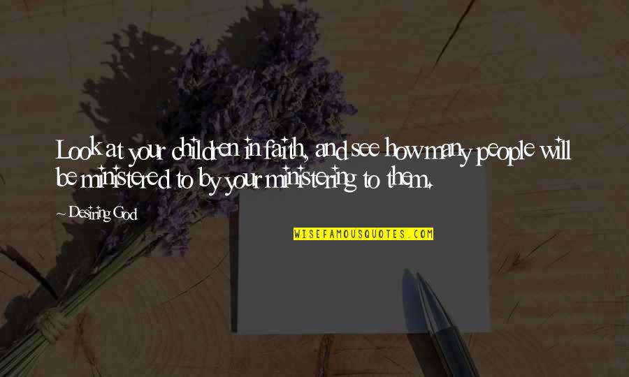 Ministered Unto Quotes By Desiring God: Look at your children in faith, and see Ministered Unto Quotes By Desiring God: Look at your children in faith, and see