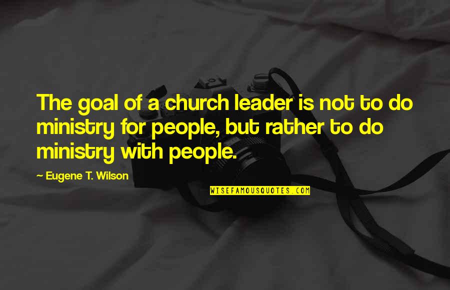 Ministry Quotes By Eugene T. Wilson: The goal of a church leader is not