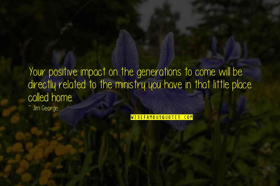 Ministry Quotes By Jim George: Your positive impact on the generations to come