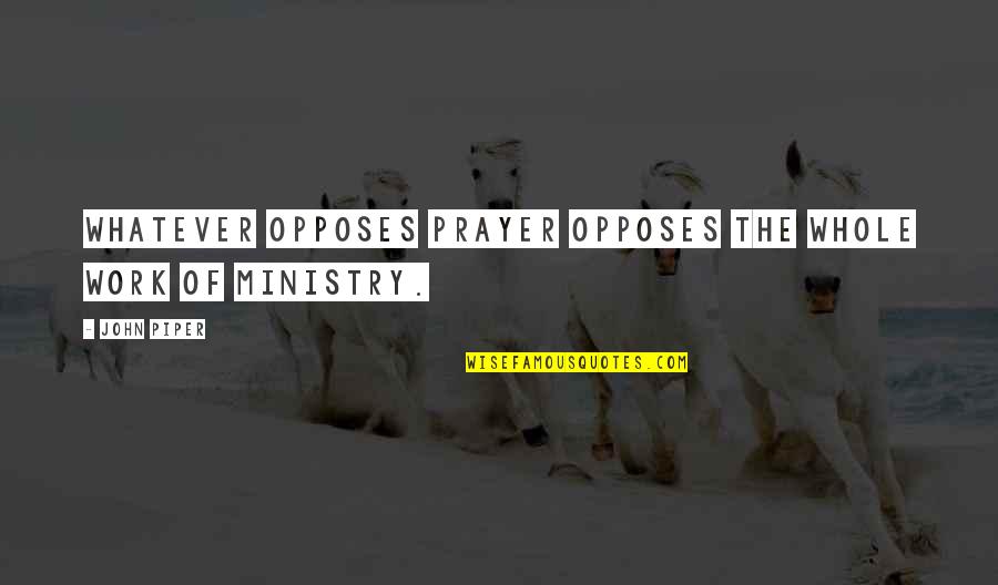 Ministry Quotes By John Piper: Whatever opposes prayer opposes the whole work of