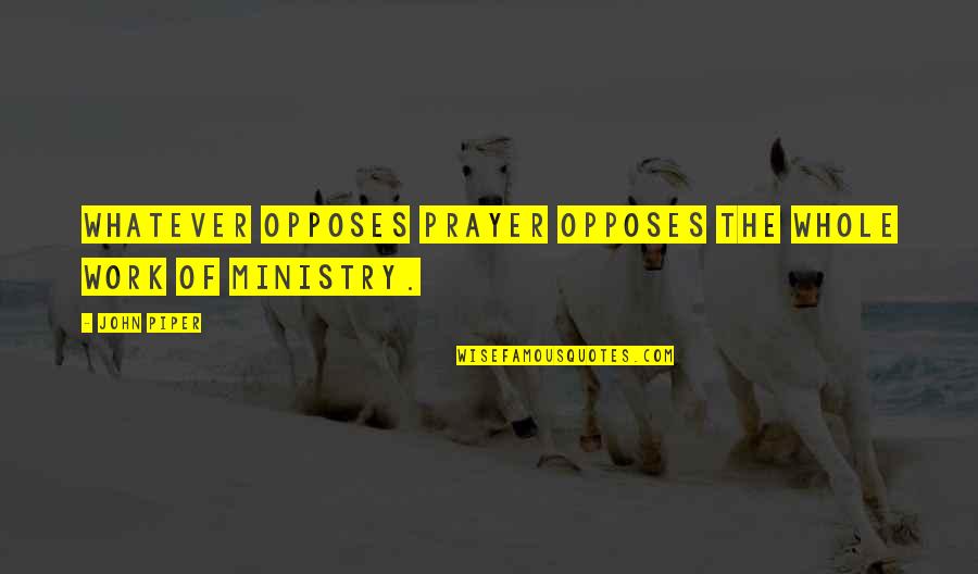 Ministry'd Quotes By John Piper: Whatever opposes prayer opposes the whole work of