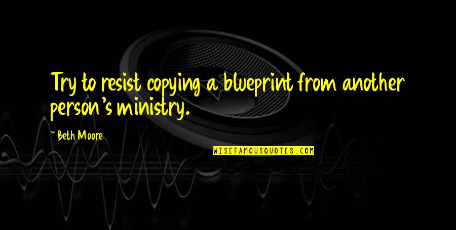 Ministry's Quotes By Beth Moore: Try to resist copying a blueprint from another