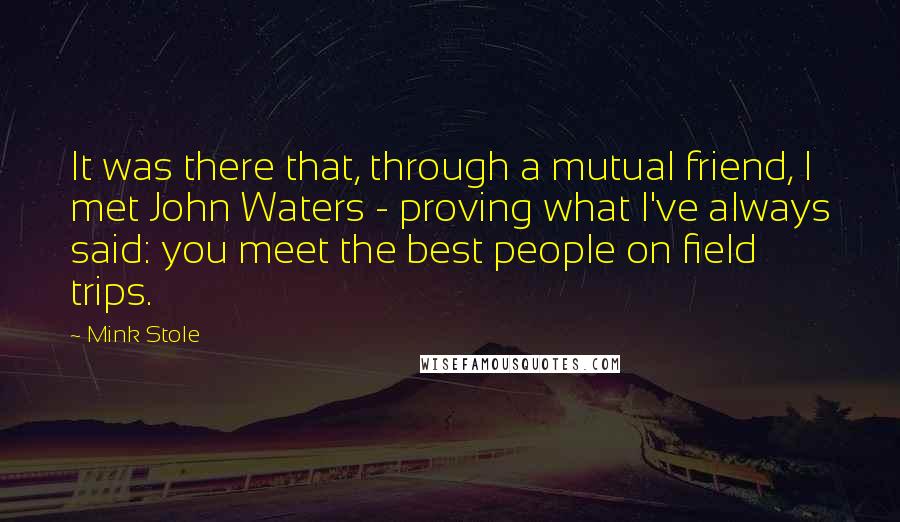 Mink Stole quotes: It was there that, through a mutual friend, I met John Waters - proving what I've always said: you meet the best people on field trips.