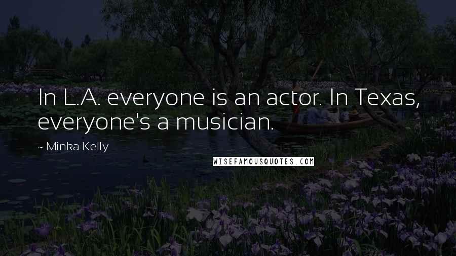 Minka Kelly quotes: In L.A. everyone is an actor. In Texas, everyone's a musician. Minka Kelly quotes: In L.A. everyone is an actor. In Texas, everyone's a musician.