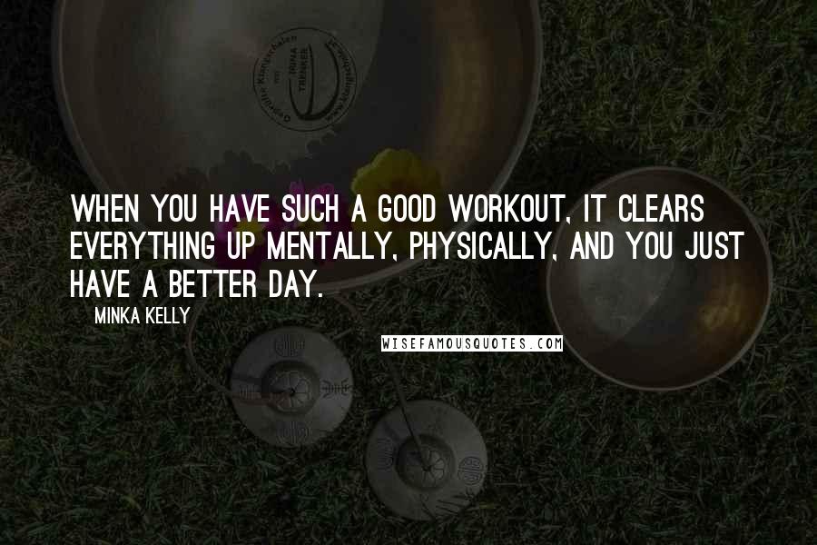 Minka Kelly quotes: When you have such a good workout, it clears everything up mentally, physically, and you just have a better day.
