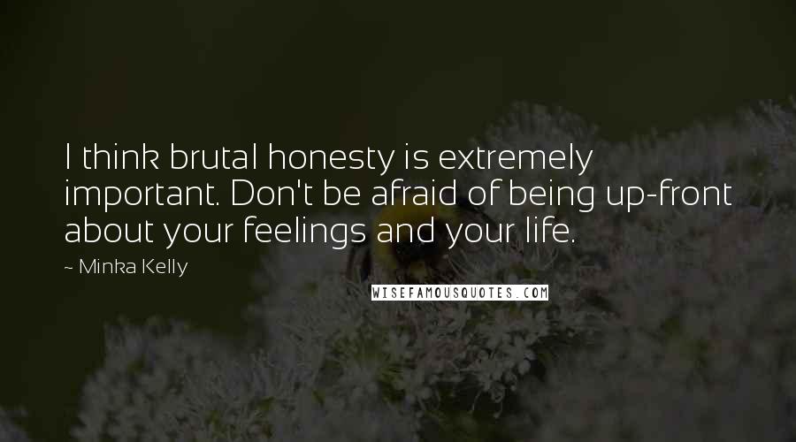 Minka Kelly quotes: I think brutal honesty is extremely important. Don't be afraid of being up-front about your feelings and your life. Minka Kelly quotes: I think brutal honesty is extremely important. Don't be afraid of being up-front about your feelings and your life.