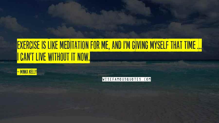 Minka Kelly quotes: Exercise is like meditation for me, and I'm giving myself that time ... I can't live without it now. Minka Kelly quotes: Exercise is like meditation for me, and I'm giving myself that time ... I can't live without it now.