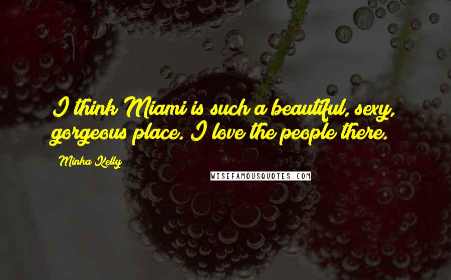 Minka Kelly quotes: I think Miami is such a beautiful, sexy, gorgeous place. I love the people there.