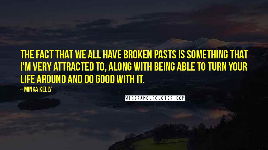 Minka Kelly quotes: The fact that we all have broken pasts is something that I'm very attracted to, along with being able to turn your life around and do good with it. Minka Kelly quotes: The fact that we all have broken pasts is something that I'm very attracted to, along with being able to turn your life around and do good with it.