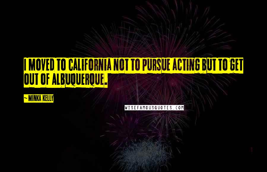 Minka Kelly quotes: I moved to California not to pursue acting but to get out of Albuquerque.