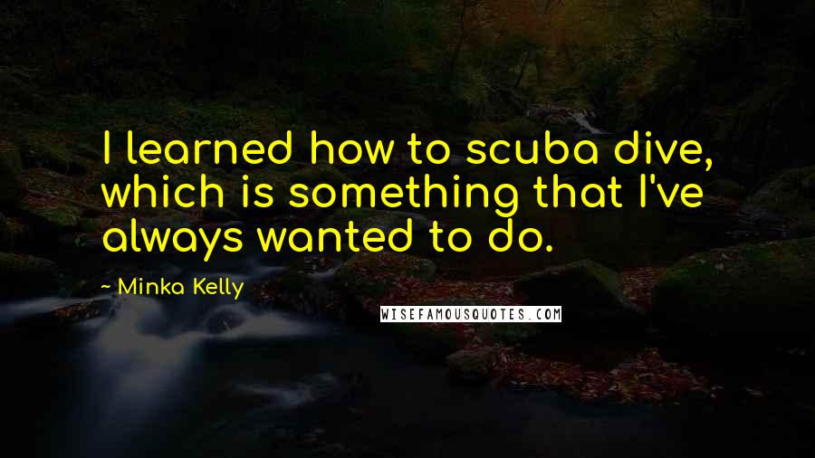 Minka Kelly quotes: I learned how to scuba dive, which is something that I've always wanted to do.