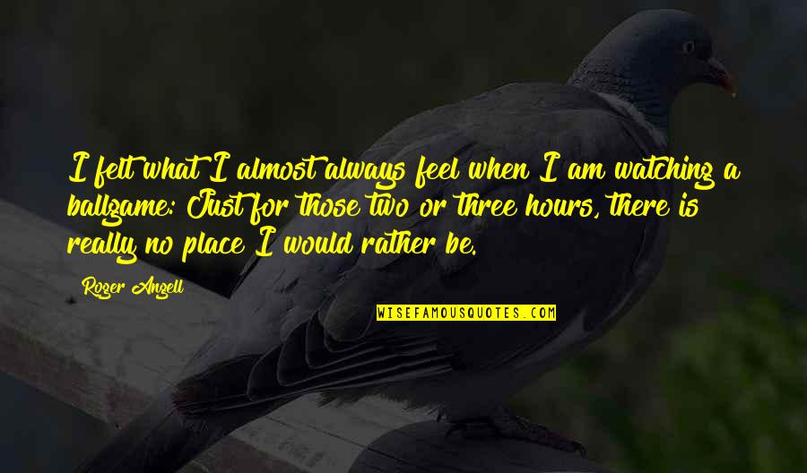 Minki Van Quotes By Roger Angell: I felt what I almost always feel when Minki Van Quotes By Roger Angell: I felt what I almost always feel when