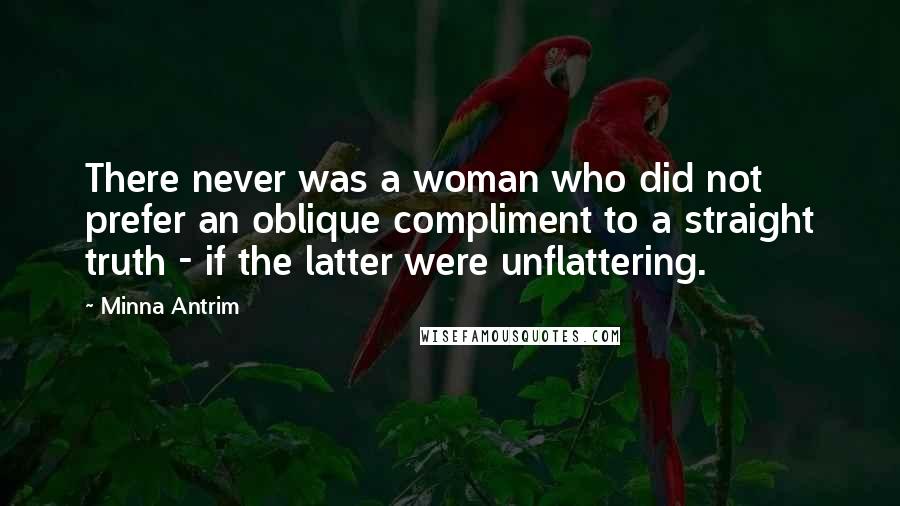 Minna Antrim quotes: There never was a woman who did not prefer an oblique compliment to a straight truth - if the latter were unflattering.