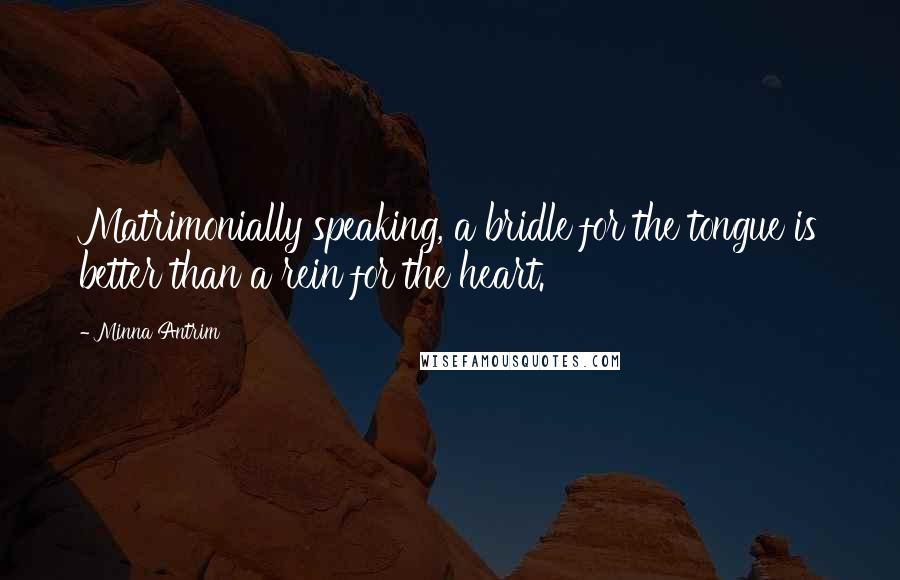 Minna Antrim quotes: Matrimonially speaking, a bridle for the tongue is better than a rein for the heart.