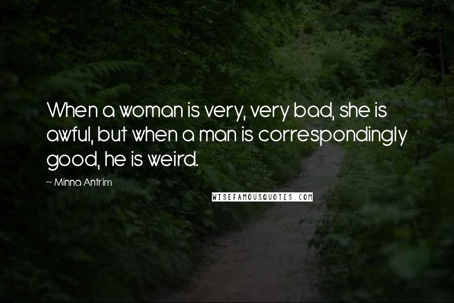 Minna Antrim quotes: When a woman is very, very bad, she is awful, but when a man is correspondingly good, he is weird.